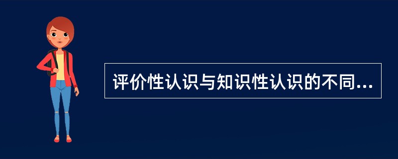 评价性认识与知识性认识的不同在于（　　）。