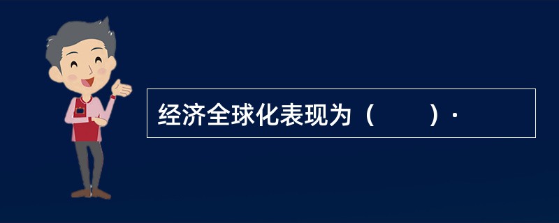 经济全球化表现为（　　）·