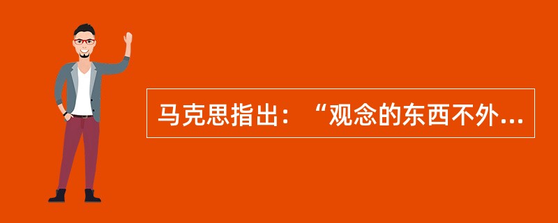 马克思指出：“观念的东西不外是移入人的头脑并在人的头脑中改造过的物质的东西而已。”这表明（　　）。