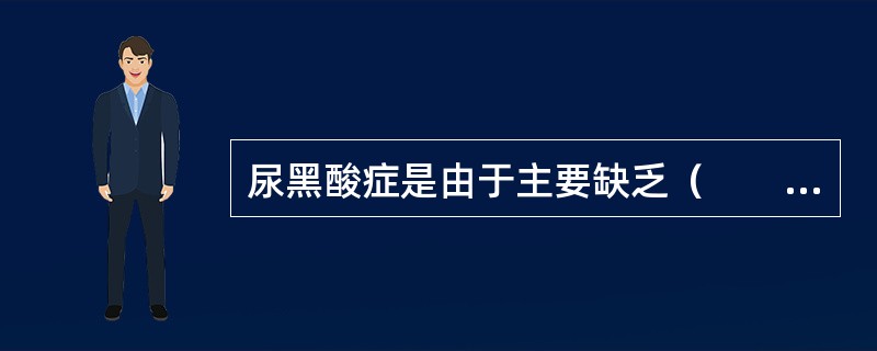 尿黑酸症是由于主要缺乏（　　）。 