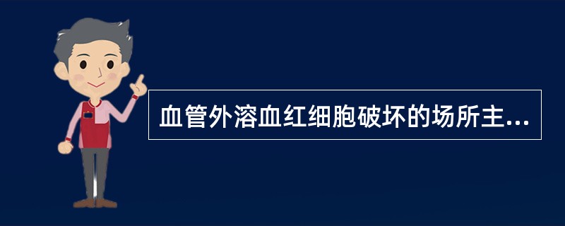 血管外溶血红细胞破坏的场所主要是（　　）。