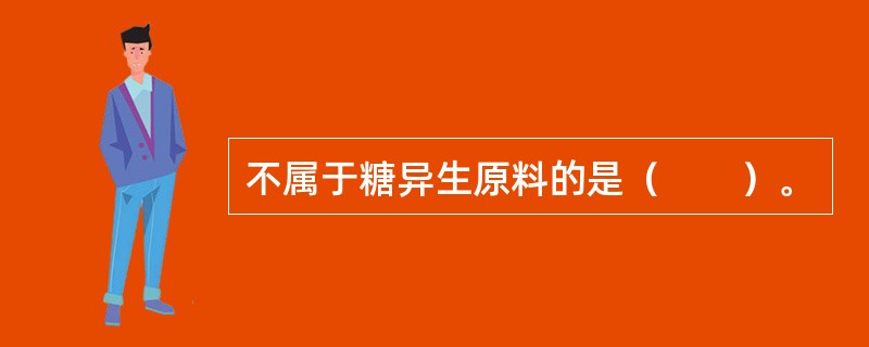 不属于糖异生原料的是（　　）。