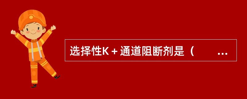 选择性K＋通道阻断剂是（　　）。 