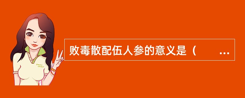 败毒散配伍人参的意义是（　　）。