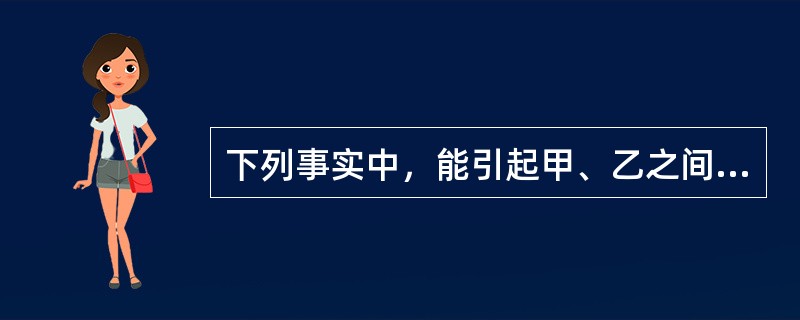 下列事实中，能引起甲、乙之间民事法律关系发生的是（　　）。[2017年真题]