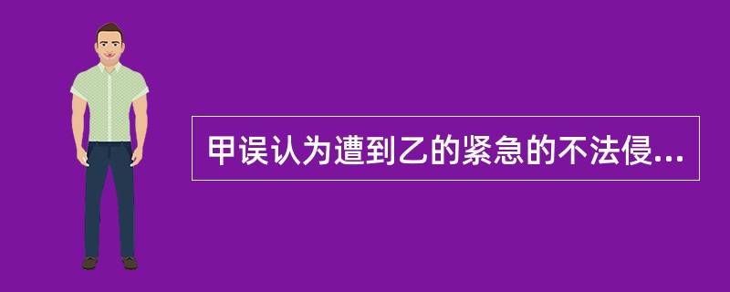 甲误认为遭到乙的紧急的不法侵害，而对乙实行防卫行为，致乙死亡。事后证实乙的行为不具有不法侵害的性质。甲的行为（　　）。[2005年真题]