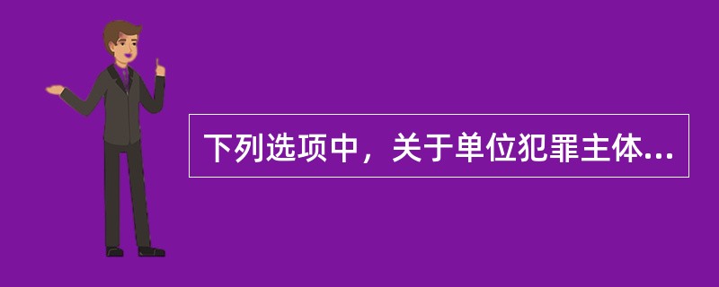 下列选项中，关于单位犯罪主体的说法错误的是（　　）。