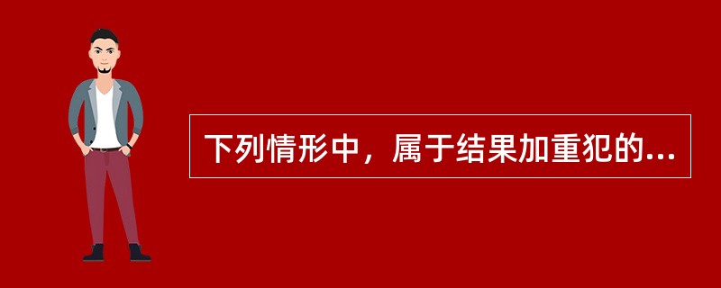 下列情形中，属于结果加重犯的是（　　）。[2012年非法学真题]