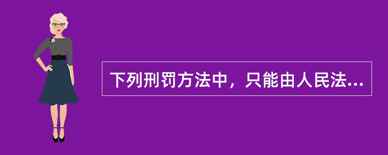 下列刑罚方法中，只能由人民法院执行的是（　　）。