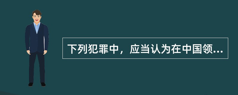 下列犯罪中，应当认为在中国领域内犯罪的是（　　）。[2009年非法学真题]