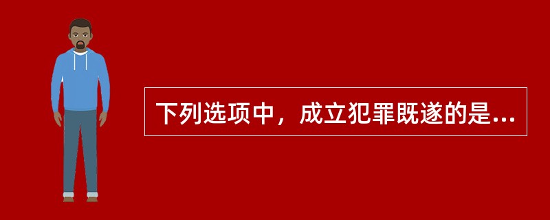 下列选项中，成立犯罪既遂的是（　　）。[2014年真题]