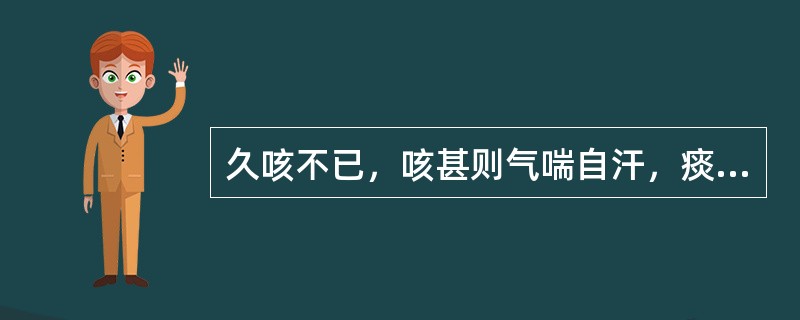 久咳不已，咳甚则气喘自汗，痰少而粘，脉虚数，治宜选用（　　）。