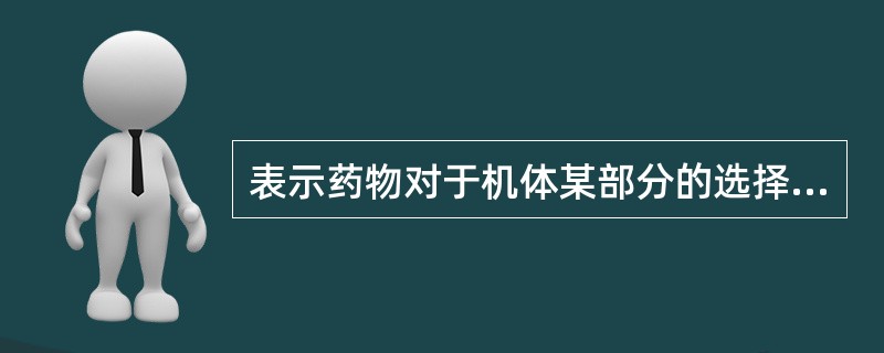 表示药物对于机体某部分的选择性作用的是（　　）。 