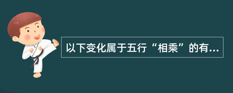 以下变化属于五行“相乘”的有（　　）。