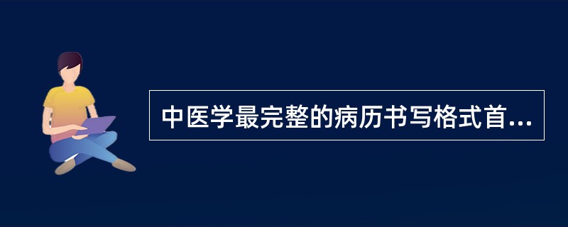 中医学最完整的病历书写格式首见于（　　）。