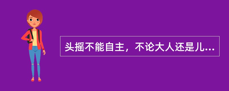 头摇不能自主，不论大人还是儿童多是（　　）。