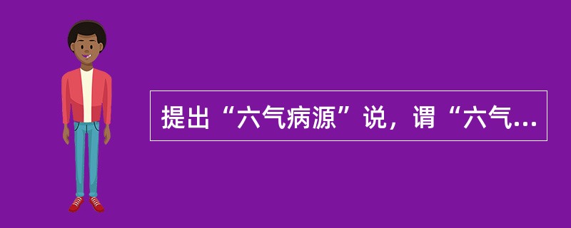 提出“六气病源”说，谓“六气，曰阴、阳、风、雨、晦、明”，被称为病因理论的创始人是（　　）。 