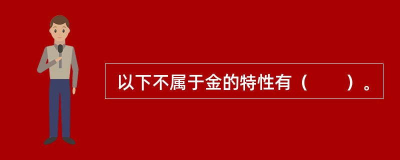  以下不属于金的特性有（　　）。