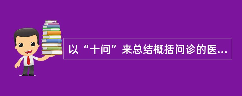 以“十问”来总结概括问诊的医学家是（　　）。