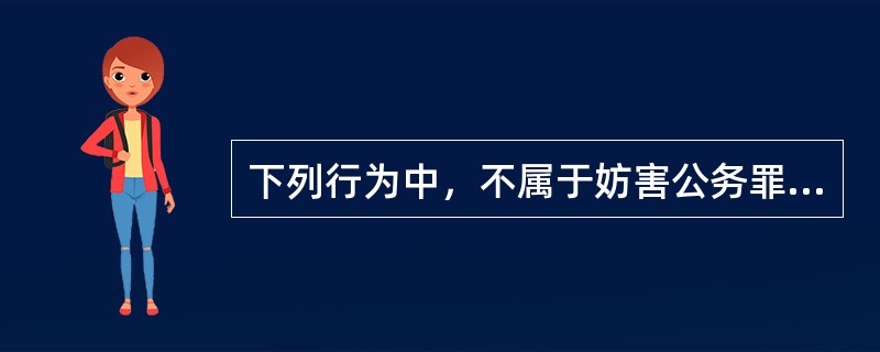 下列行为中，不属于妨害公务罪的行为是（　　）。[2005年真题]