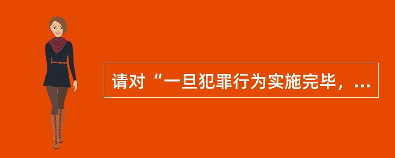 请对“一旦犯罪行为实施完毕，其犯罪形态就是犯罪既遂。”这一说法进行辨析。