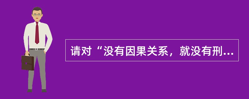 请对“没有因果关系，就没有刑事责任”这一说法进行辨析。[2015年真题]