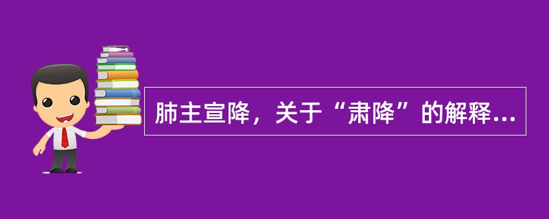 肺主宣降，关于“肃降”的解释不正确的是（　　）。