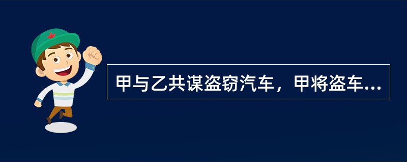 甲与乙共谋盗窃汽车，甲将盗车所需的钥匙交给乙。但甲后来向乙表明放弃犯罪之意，让乙还回钥匙。乙对甲说：“你等几分钟，我用你的钥匙配制一把钥匙后再还给你”，甲要回了自己原来提供的钥匙。后乙利用自己配制的钥