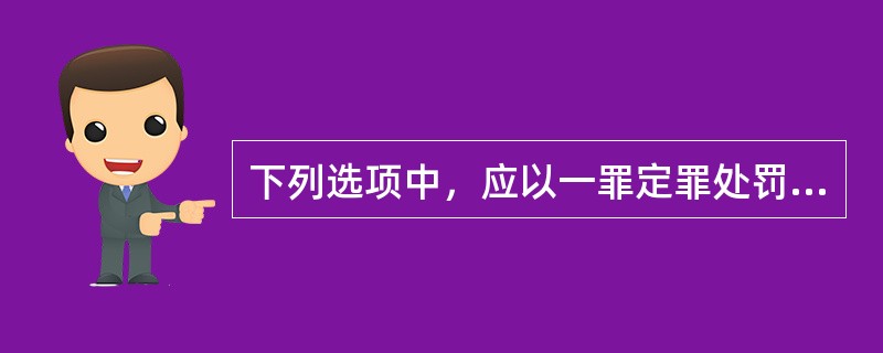 下列选项中，应以一罪定罪处罚的是（　　）。[2016年真题]