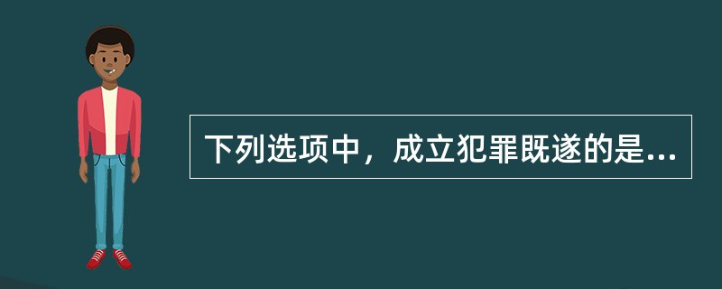 下列选项中，成立犯罪既遂的是（　　）。[2014年法学真题]