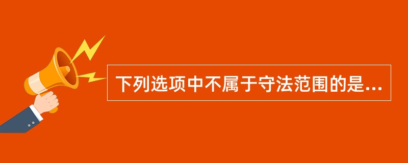 下列选项中不属于守法范围的是（　　）。