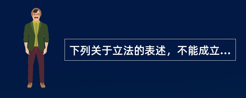 下列关于立法的表述，不能成立的是（　　）。[2010年真题]