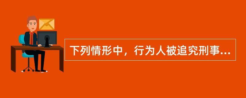 下列情形中，行为人被追究刑事责任的有（　　）。