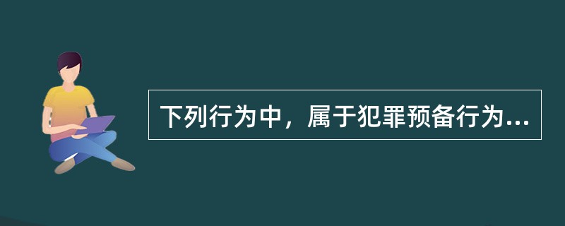 下列行为中，属于犯罪预备行为的是（　　）。[2003年真题]