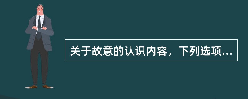 关于故意的认识内容，下列选项中正确的是（　　）。[2015年真题]