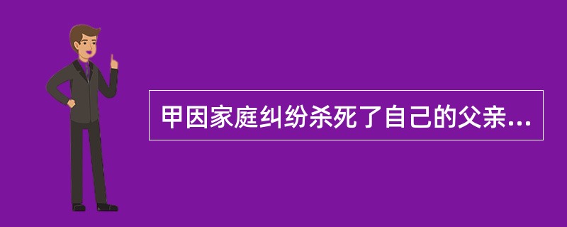 甲因家庭纠纷杀死了自己的父亲。甲所犯之罪（　　）。[2010年法学真题]