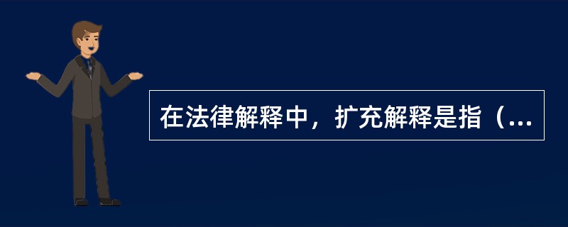 在法律解释中，扩充解释是指（　　）。[2004年真题]