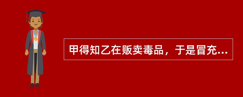 甲得知乙在贩卖毒品，于是冒充缉毒警察，用手铐将乙铐在水管上，拿走毒品。之后，甲将这批毒品贩卖出去。甲的行为应（　　）。[2010年法学真题]