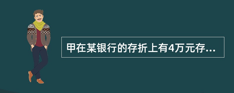 甲在某银行的存折上有4万元存款。某日，甲将存款全部取出，但由于银行职员乙工作失误，未将存折底卡销毁。半年后，甲又去该银行办理存储业务，乙对甲说：“你的4万元存款已到期。”甲听后，灵机一动，对乙谎称存折