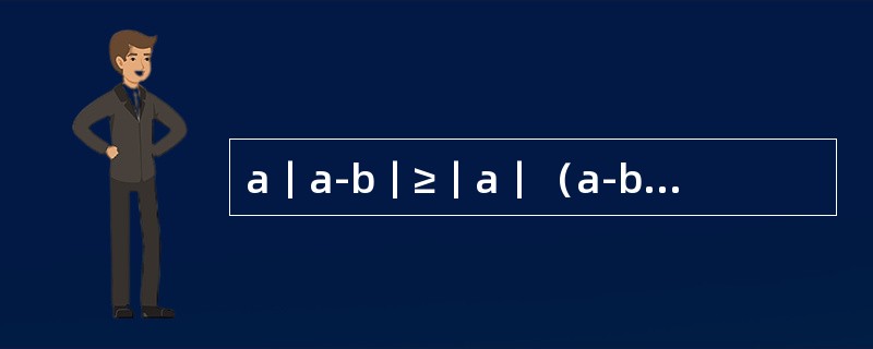 a｜a-b｜≥｜a｜（a-b）。（）（1）实数a＞0。（2）实数a、b满足a＞b。