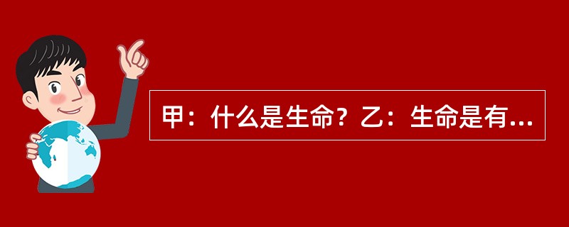 甲：什么是生命？乙：生命是有机体的新陈代谢。甲：什么是有机体？乙：有机体是有生命的个体。以下哪项与上述的对话最为类似？（）