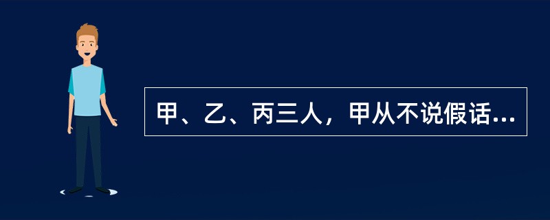 甲、乙、丙三人，甲从不说假话，乙从不说真话，丙既说真话也说假话。测试者问第一个人：“你是谁？”回答是：“我是丙。”测试者问第二个人：“第一个人是谁？”回答是：“他是乙。”测试者问第三个人：“第一个人是