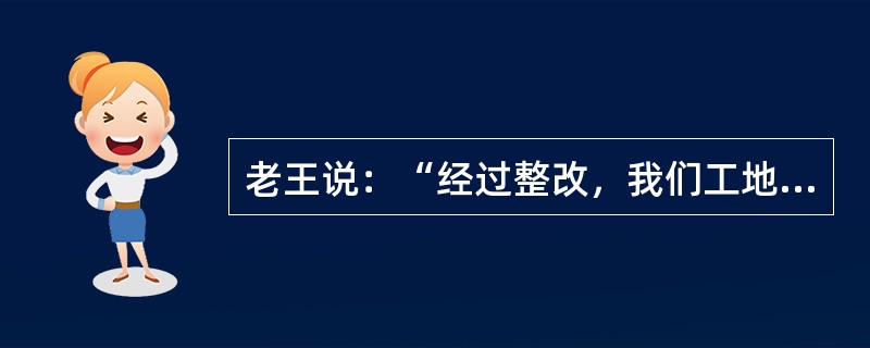 老王说：“经过整改，我们工地再也没有出现违规操作的现象”。老王的话必须预设以下哪一项？（）