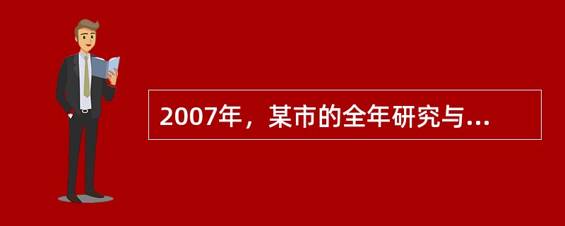 2007年，某市的全年研究与试验发展（R&D）经费支出300亿元，比2006年增长20%，该市的GDP为10000亿元，比2006年增长10%，2006年，该市的R&D经费支出占当年G