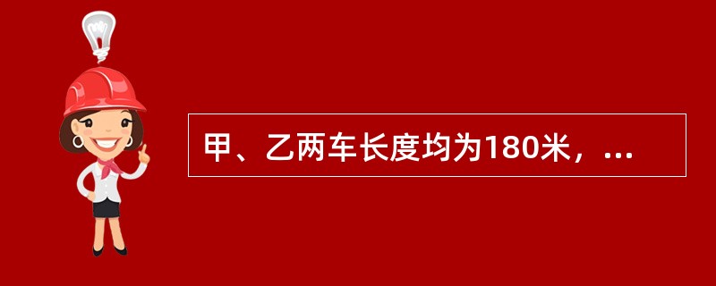 甲、乙两车长度均为180米，车的速度不变，则甲车的速度是18米／秒，乙车的速度是12米／秒.（）（1）若两列车相向行驶，从车头相遇到车尾离开共12秒.（2）若同向行驶，甲车头遇到乙车尾，到甲车尾超过乙