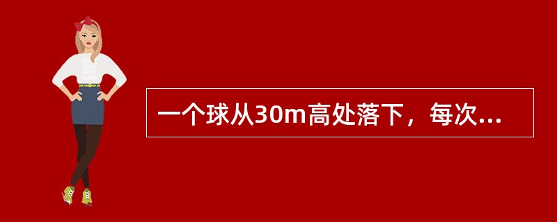 一个球从30m高处落下，每次着地后又跳回到原高度的一半再落下，当它第10次落地时，所经过的距离约为（）.