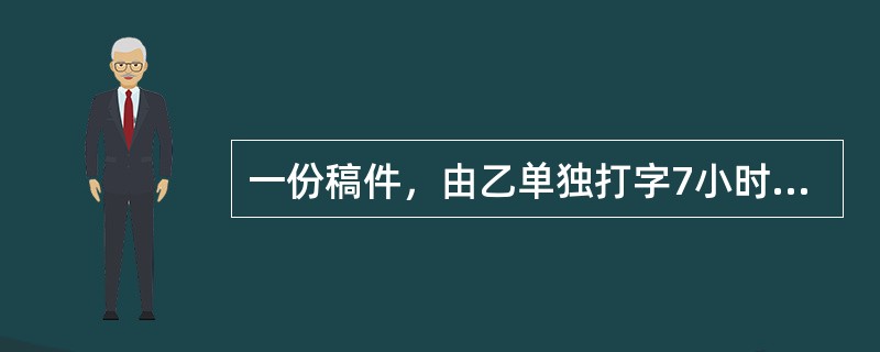 一份稿件，由乙单独打字7小时后由甲接替，能确定甲需多少小时打完.（）（1）这份稿件共10万字（2）这份稿件甲单独打字需15小时完成