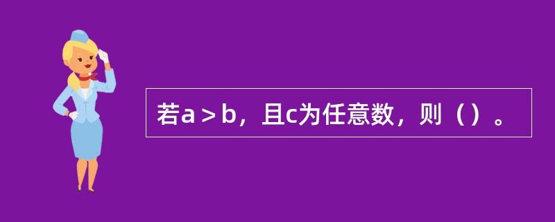 若a＞b，且c为任意数，则（）。
