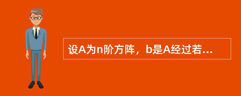 设A为n阶方阵，b是A经过若干次矩阵的初等变换后所得到的矩阵，则有（）。