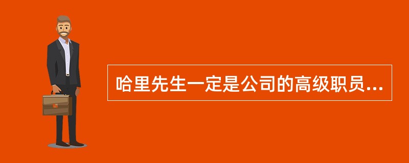 哈里先生一定是公司的高级职员，他总是打着领带上班。以上结论是以下述哪项前提作为依据的？（）